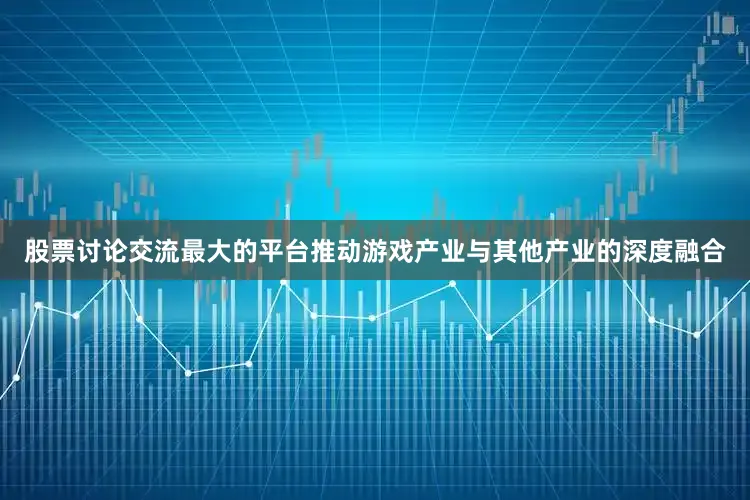股票讨论交流最大的平台推动游戏产业与其他产业的深度融合