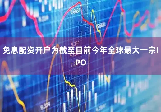免息配资开户为截至目前今年全球最大一宗IPO