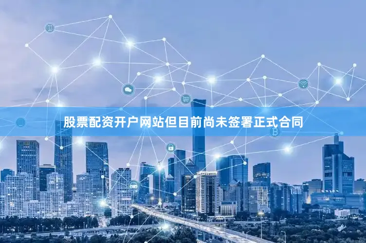 股票配资开户网站但目前尚未签署正式合同
