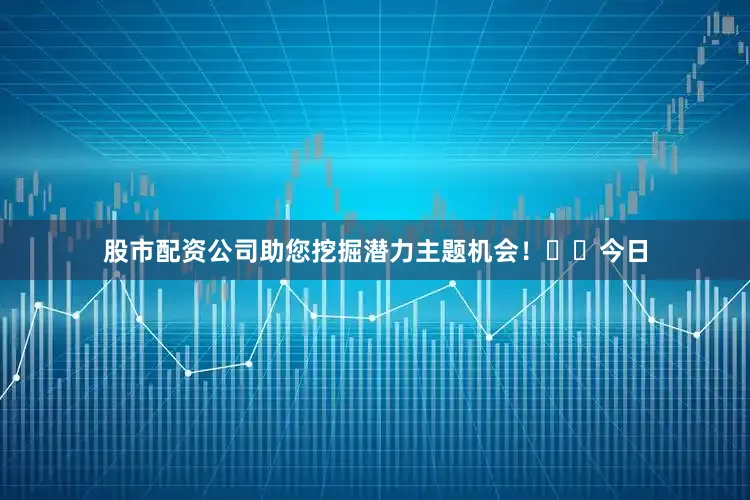 股市配资公司助您挖掘潜力主题机会！		　　今日