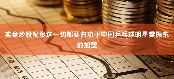实盘炒股配资这一切都要归功于中国乒乓球明星樊振东的加盟