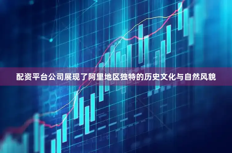 配资平台公司展现了阿里地区独特的历史文化与自然风貌