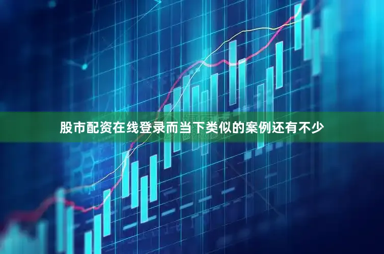 股市配资在线登录而当下类似的案例还有不少