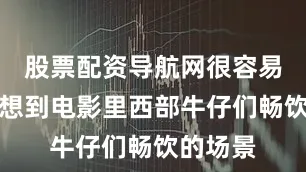 股票配资导航网很容易让人联想到电影里西部牛仔们畅饮的场景