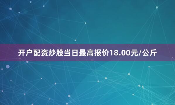 开户配资炒股当日最高报价18.00元/公斤