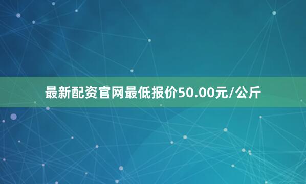 最新配资官网最低报价50.00元/公斤
