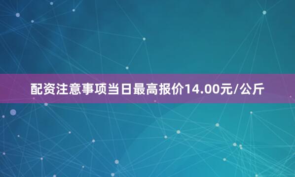 配资注意事项当日最高报价14.00元/公斤