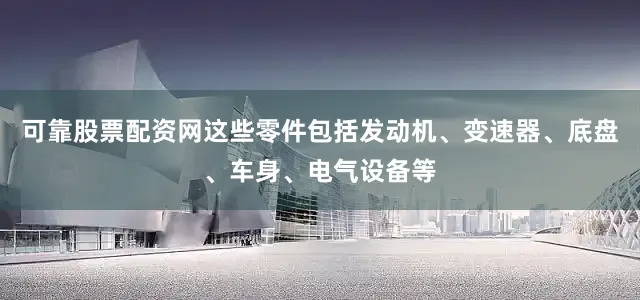 可靠股票配资网这些零件包括发动机、变速器、底盘、车身、电气设备等