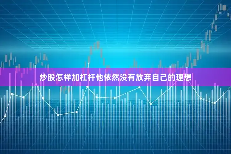 炒股怎样加杠杆他依然没有放弃自己的理想