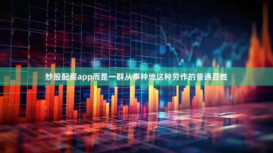 炒股配资app而是一群从事种地这种劳作的普通百姓