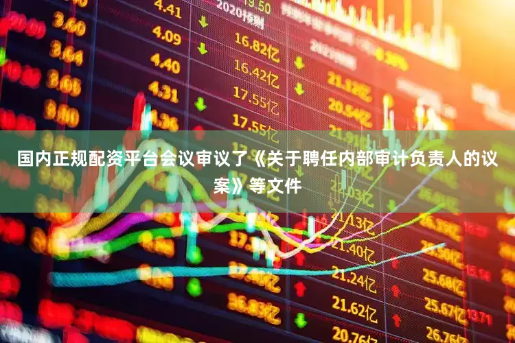 国内正规配资平台会议审议了《关于聘任内部审计负责人的议案》等文件