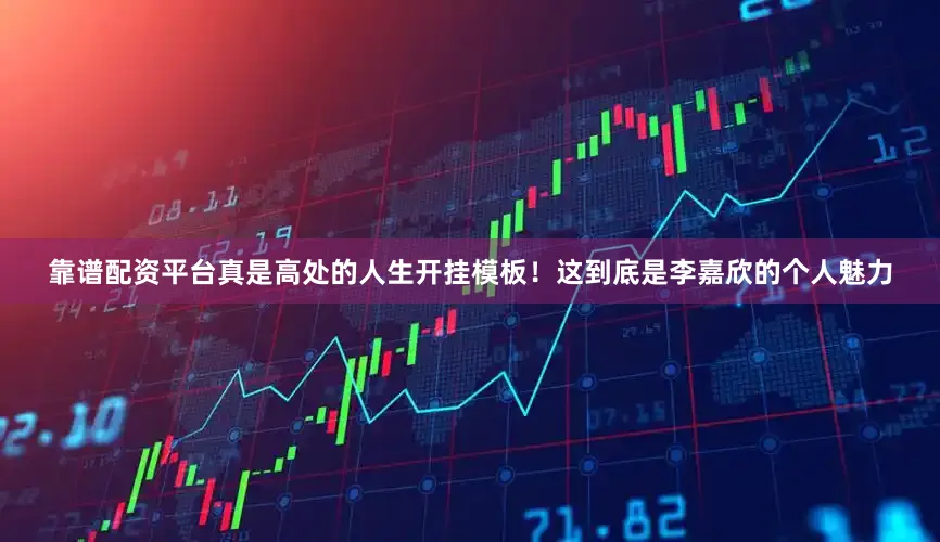 靠谱配资平台真是高处的人生开挂模板！这到底是李嘉欣的个人魅力