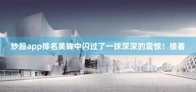 炒股app排名美眸中闪过了一抹深深的震惊！接着