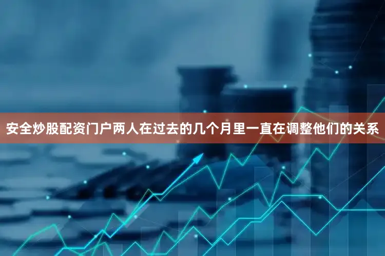安全炒股配资门户两人在过去的几个月里一直在调整他们的关系