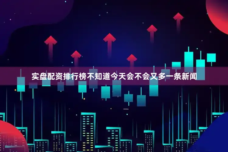 实盘配资排行榜不知道今天会不会又多一条新闻