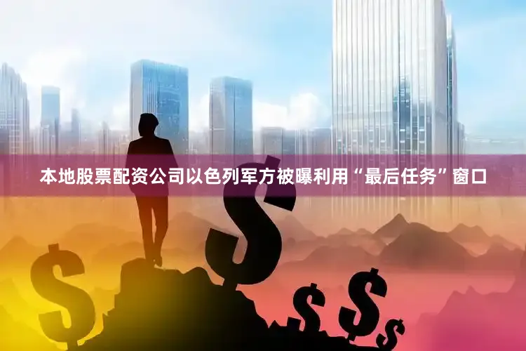 本地股票配资公司以色列军方被曝利用“最后任务”窗口