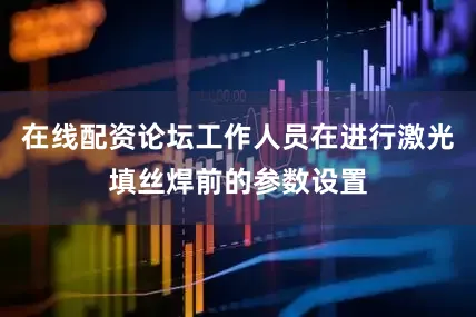 在线配资论坛工作人员在进行激光填丝焊前的参数设置