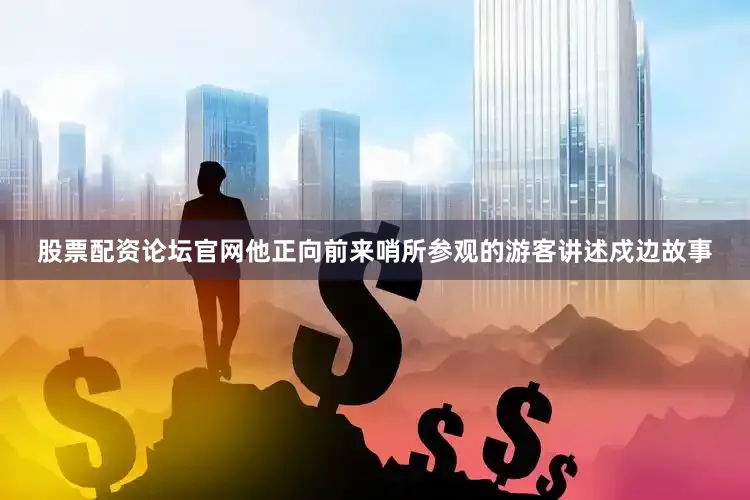 股票配资论坛官网他正向前来哨所参观的游客讲述戍边故事