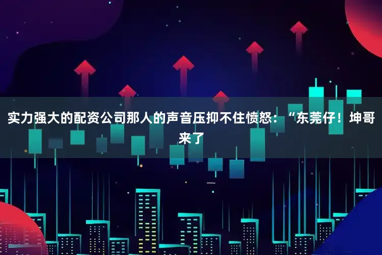 实力强大的配资公司那人的声音压抑不住愤怒：“东莞仔！坤哥来了