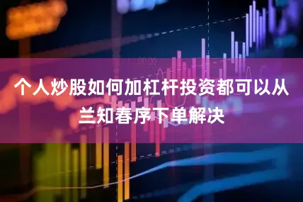 个人炒股如何加杠杆投资都可以从兰知春序下单解决