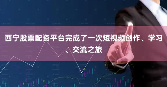 西宁股票配资平台完成了一次短视频创作、学习、交流之旅