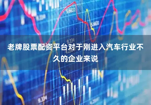 老牌股票配资平台对于刚进入汽车行业不久的企业来说