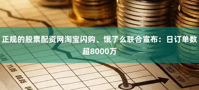 正规的股票配资网淘宝闪购、饿了么联合宣布：日订单数超8000万
