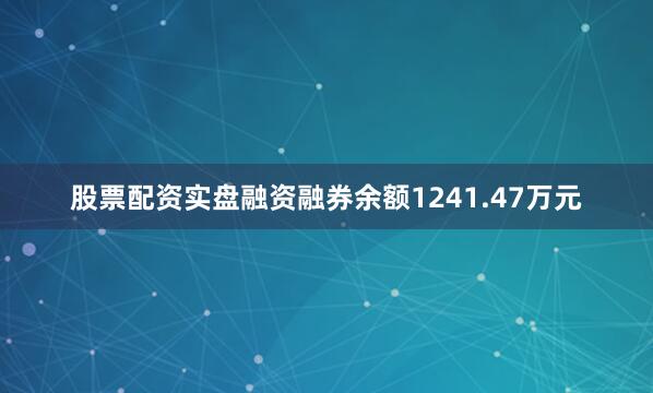 股票配资实盘融资融券余额1241.47万元