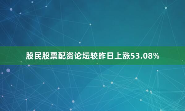 股民股票配资论坛较昨日上涨53.08%