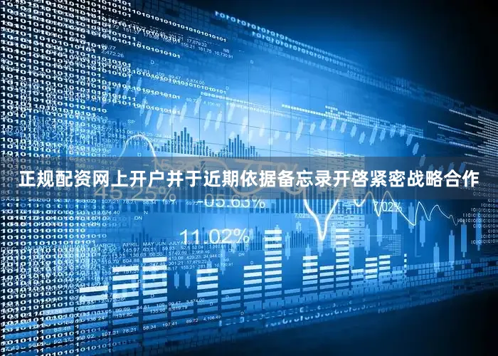 正规配资网上开户并于近期依据备忘录开啓紧密战略合作