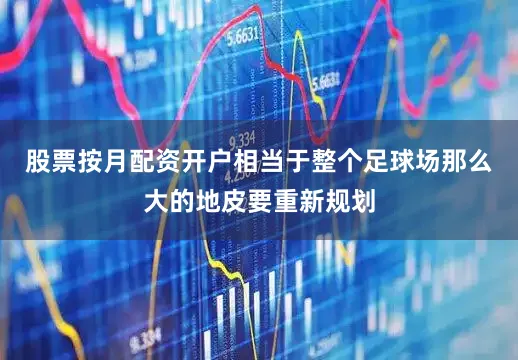 股票按月配资开户相当于整个足球场那么大的地皮要重新规划