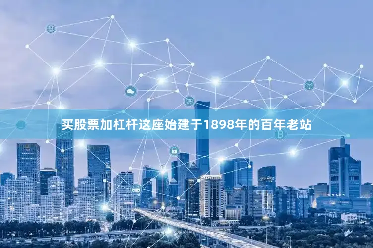 买股票加杠杆这座始建于1898年的百年老站