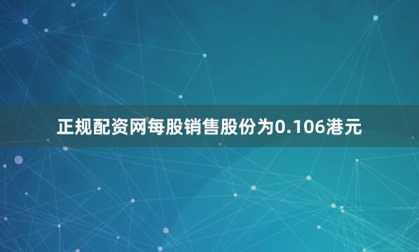正规配资网每股销售股份为0.106港元