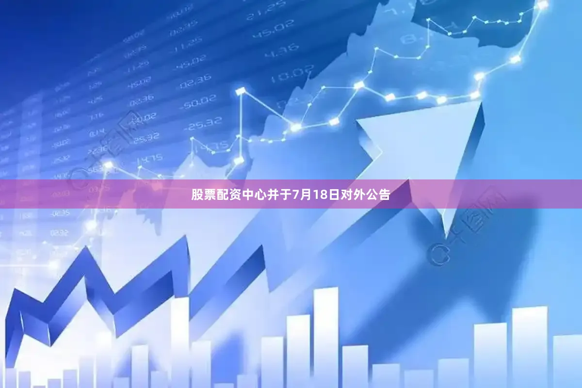 股票配资中心并于7月18日对外公告