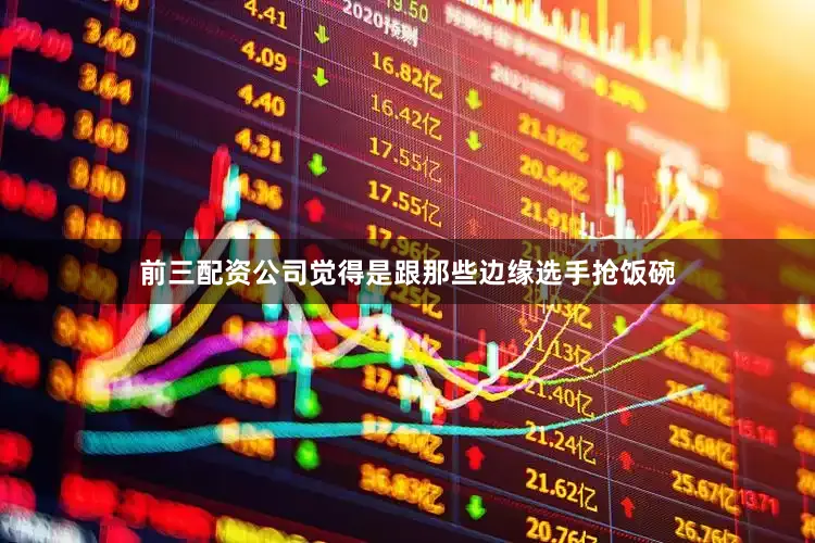 前三配资公司觉得是跟那些边缘选手抢饭碗