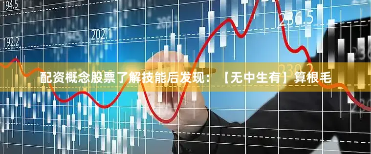 配资概念股票了解技能后发现：【无中生有】算根毛