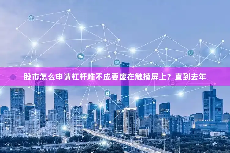 股市怎么申请杠杆难不成要废在触摸屏上？直到去年