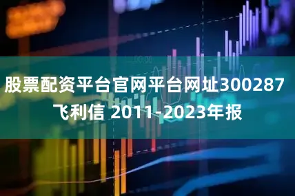 股票配资平台官网平台网址300287 飞利信 2011-2023年报