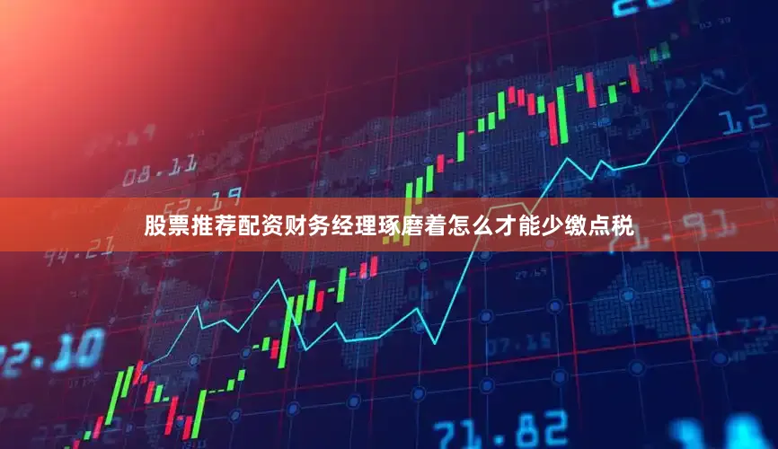 股票推荐配资财务经理琢磨着怎么才能少缴点税