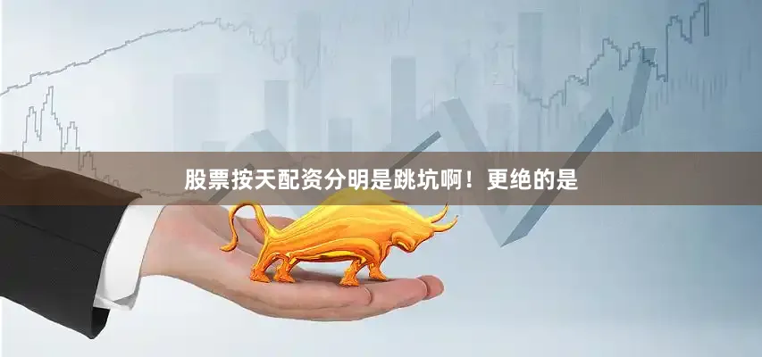 股票按天配资分明是跳坑啊！更绝的是