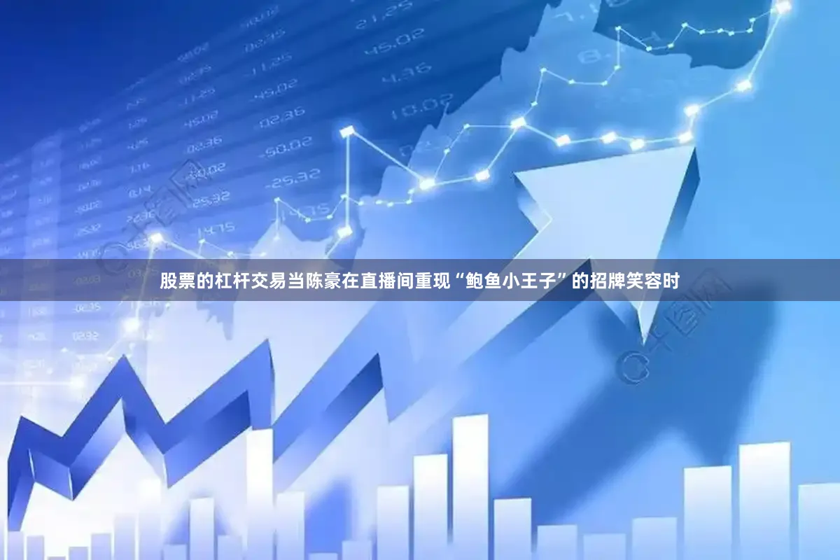 股票的杠杆交易当陈豪在直播间重现“鲍鱼小王子”的招牌笑容时