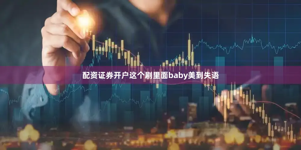 配资证券开户这个剧里面baby美到失语