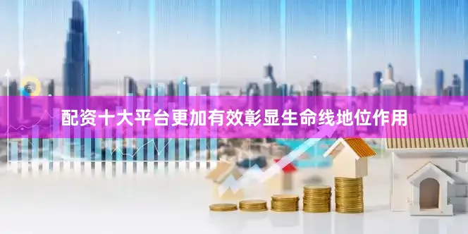 配资十大平台更加有效彰显生命线地位作用