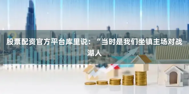 股票配资官方平台库里说：“当时是我们坐镇主场对战湖人