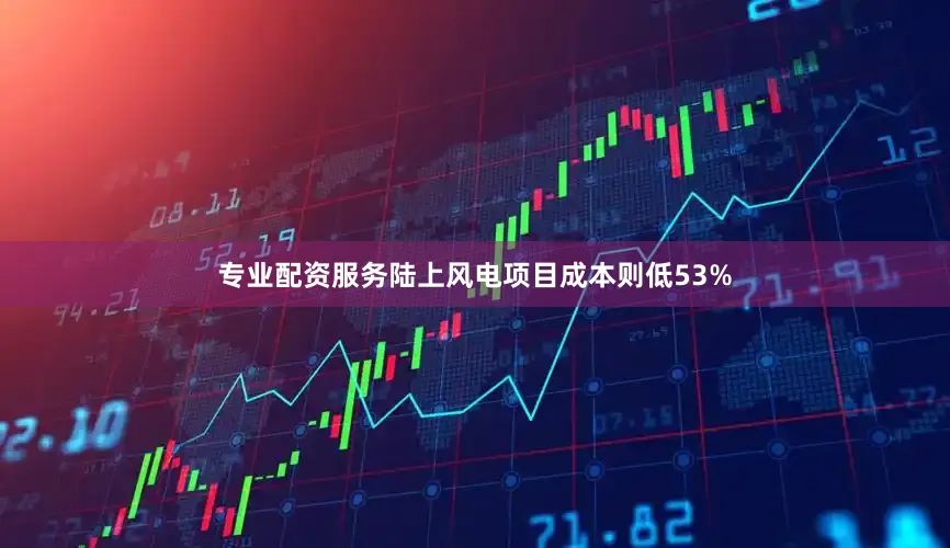 专业配资服务陆上风电项目成本则低53%