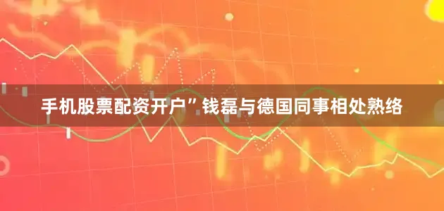 手机股票配资开户”钱磊与德国同事相处熟络