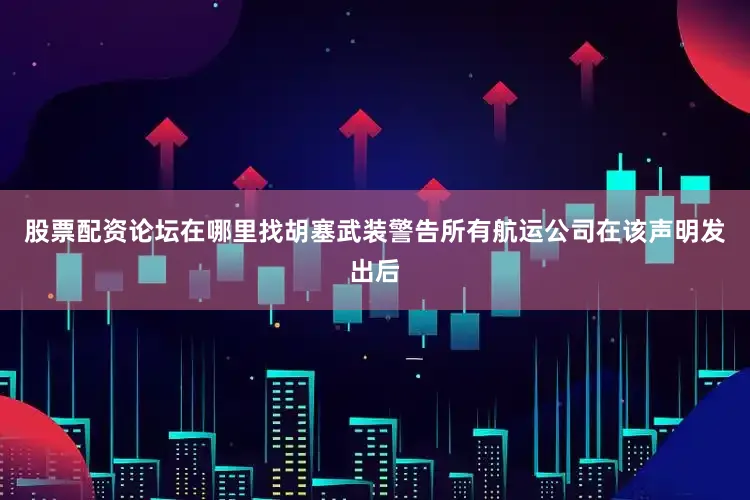 股票配资论坛在哪里找　　胡塞武装警告所有航运公司在该声明发出后