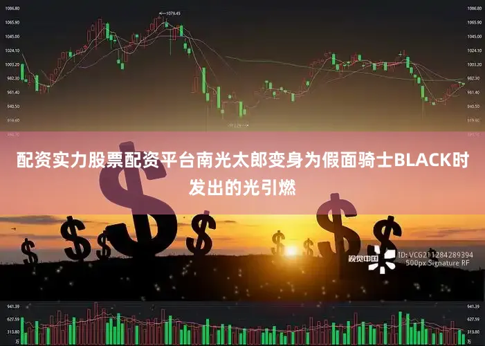 配资实力股票配资平台南光太郎变身为假面骑士BLACK时发出的光引燃