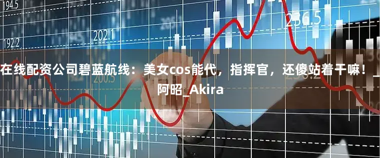 在线配资公司碧蓝航线：美女cos能代，指挥官，还傻站着干嘛！_阿昭_Akira