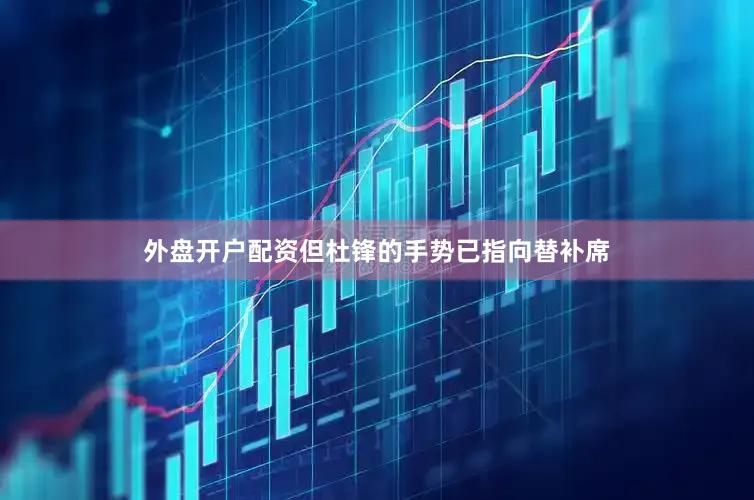 外盘开户配资但杜锋的手势已指向替补席